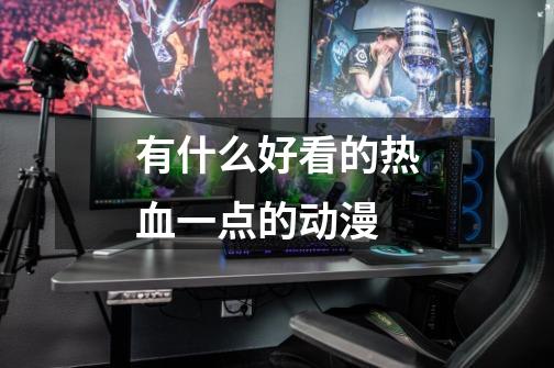 有什么好看的热血一点的动漫-第1张-游戏信息-龙启网