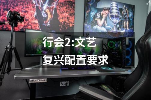 行会2:文艺复兴配置要求-第1张-游戏信息-龙启网