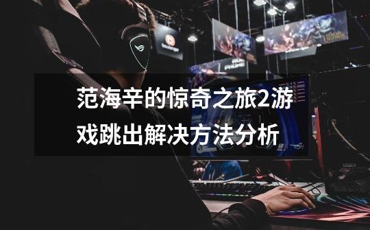 范海辛的惊奇之旅2游戏跳出解决方法分析-第1张-游戏信息-龙启网