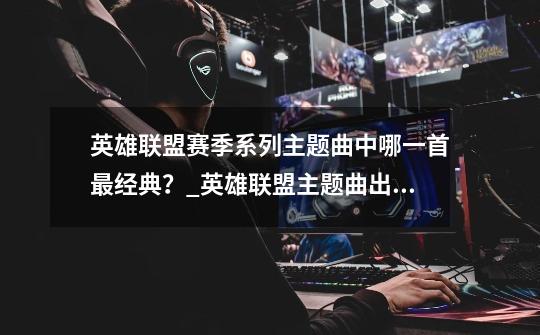 英雄联盟赛季系列主题曲中哪一首最经典?_英雄联盟主题曲出自哪个公司-第1张-游戏信息-龙启网