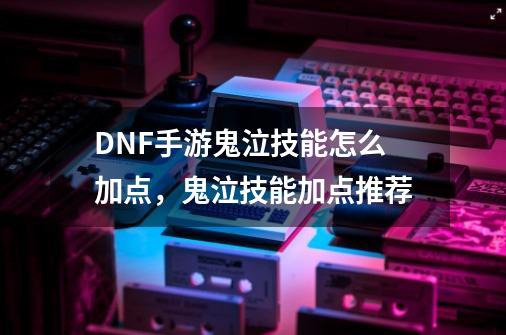 DNF手游鬼泣技能怎么加点,鬼泣技能加点推荐-第1张-游戏信息-龙启网
