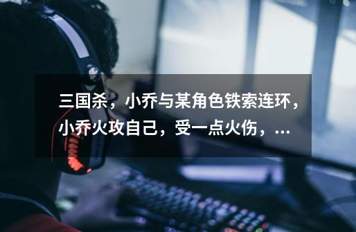 三国杀,小乔与某角色铁索连环,小乔火攻自己,受一点火伤,弹给对方,对方受一点天香过来的伤,并且重...-第1张-游戏信息-龙启网