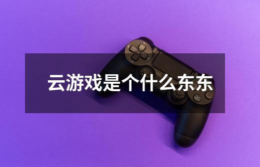 云游戏是个什么东东-第1张-游戏信息-龙启网