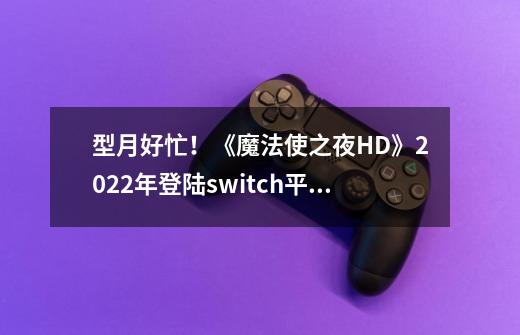 型月好忙!《魔法使之夜HD》2022年登陆switch平台-第1张-游戏信息-龙启网