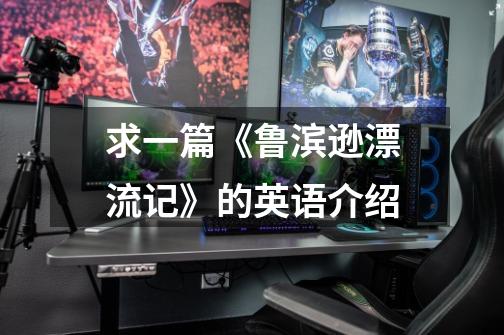 求一篇《鲁滨逊漂流记》的英语介绍-第1张-游戏信息-龙启网
