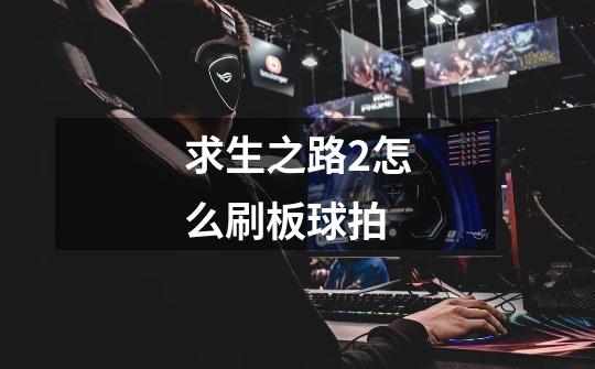 求生之路2怎么刷板球拍-第1张-游戏信息-龙启网