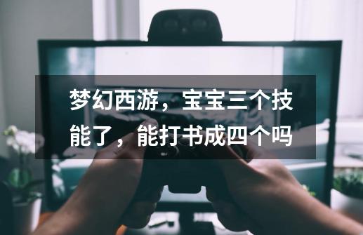 梦幻西游，宝宝三个技能了，能打书成四个吗-第1张-游戏信息-龙启网