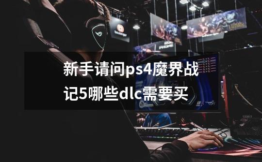 新手请问ps4魔界战记5哪些dlc需要买-第1张-游戏信息-龙启网