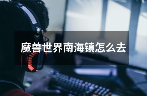 魔兽世界南海镇怎么去-第1张-游戏信息-龙启网