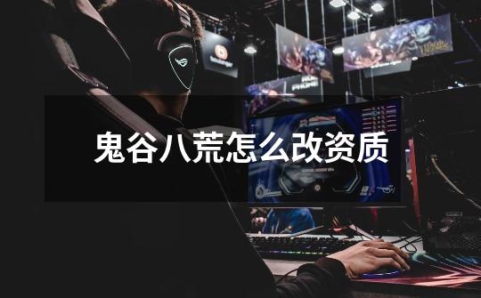 鬼谷八荒怎么改资质-第1张-游戏信息-龙启网