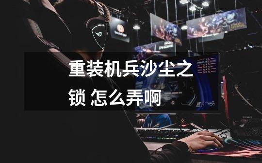重装机兵沙尘之锁 怎么弄啊-第1张-游戏信息-龙启网