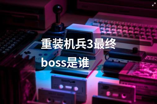 重装机兵3最终boss是谁-第1张-游戏信息-龙启网