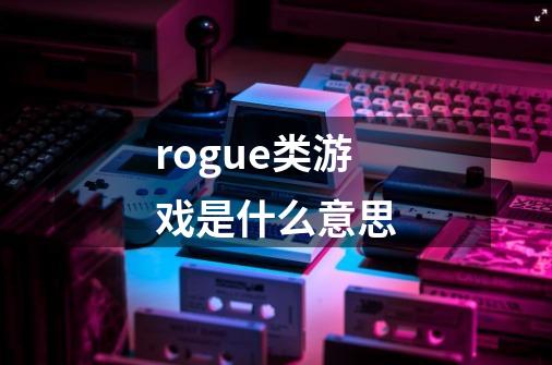 rogue类游戏是什么意思-第1张-游戏信息-龙启网