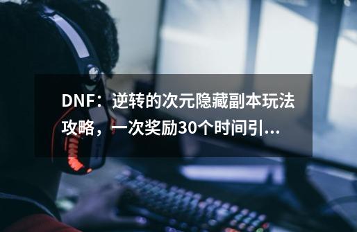 DNF:逆转的次元隐藏副本玩法攻略,一次奖励30个时间引导石-第1张-游戏信息-龙启网