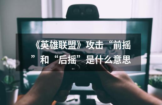 《英雄联盟》攻击“前摇”和“后摇”是什么意思-第1张-游戏信息-龙启网