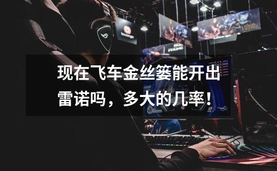 现在飞车金丝篓能开出雷诺吗，多大的几率！-第1张-游戏信息-龙启网