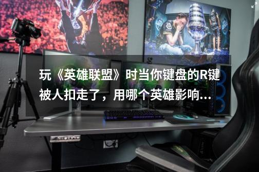 玩《英雄联盟》时当你键盘的R键被人扣走了,用哪个英雄影响最小呢-第1张-游戏信息-龙启网