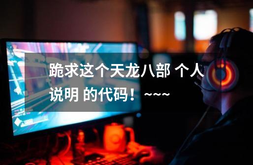 跪求这个天龙八部 个人说明 的代码!~~~-第1张-游戏信息-龙启网
