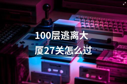 100层逃离大厦27关怎么过-第1张-游戏信息-龙启网