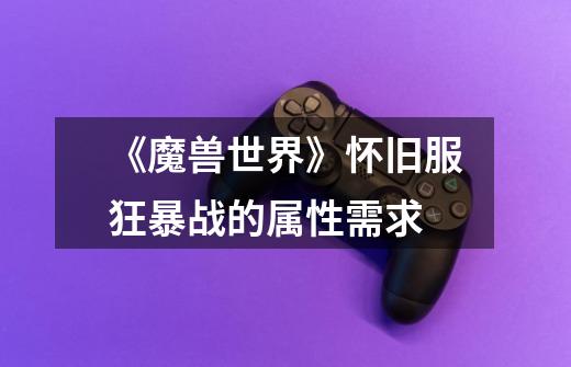 《魔兽世界》怀旧服狂暴战的属性需求-第1张-游戏信息-龙启网