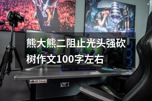 熊大熊二阻止光头强砍树作文100字左右-第1张-游戏信息-龙启网