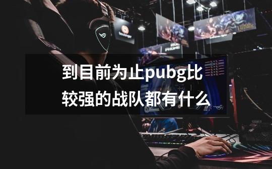 到目前为止pubg比较强的战队都有什么-第1张-游戏信息-龙启网