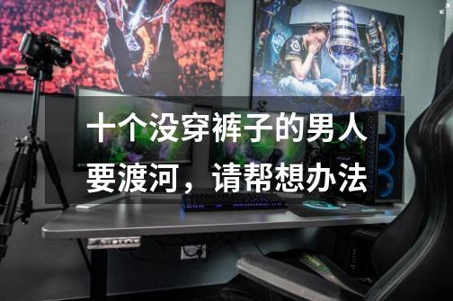 十个没穿裤子的男人要渡河，请帮想办法-第1张-游戏信息-龙启网