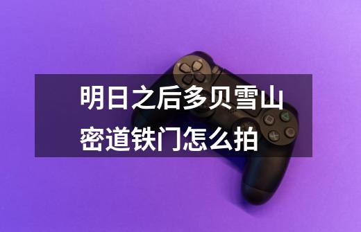 明日之后多贝雪山密道铁门怎么拍-第1张-游戏信息-龙启网