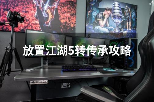 放置江湖5转传承攻略-第1张-游戏信息-龙启网