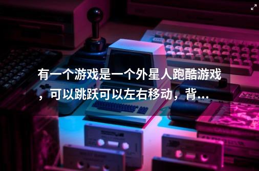 有一个游戏是一个外星人跑酷游戏，可以跳跃可以左右移动，背景是星空的景色，那个游戏叫什么-第1张-游戏信息-龙启网