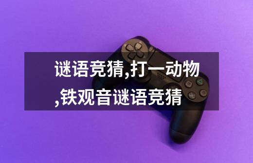 谜语竞猜,打一动物,铁观音谜语竞猜-第1张-游戏信息-龙启网