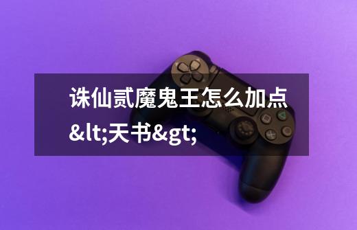 诛仙贰魔鬼王怎么加点<天书>-第1张-游戏信息-龙启网