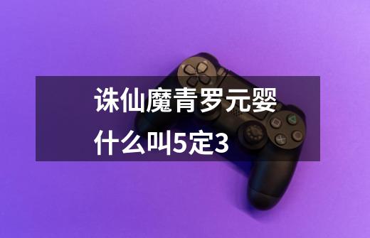 诛仙魔青罗元婴什么叫5定3-第1张-游戏信息-龙启网
