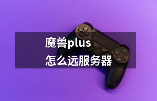 魔兽plus怎么远服务器-第1张-游戏信息-龙启网