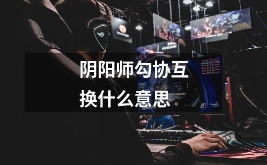 阴阳师勾协互换什么意思-第1张-游戏信息-龙启网