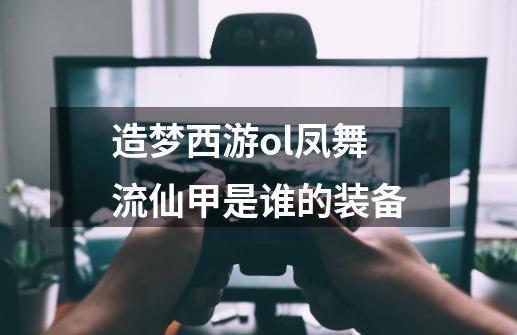 造梦西游ol凤舞流仙甲是谁的装备-第1张-游戏信息-龙启网