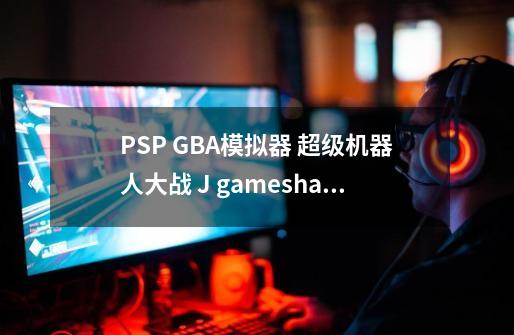 PSP GBA模拟器 超级机器人大战 J gameshark代码-第1张-游戏信息-龙启网