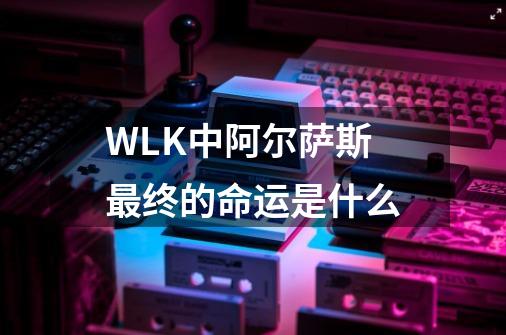WLK中阿尔萨斯最终的命运是什么-第1张-游戏信息-龙启网