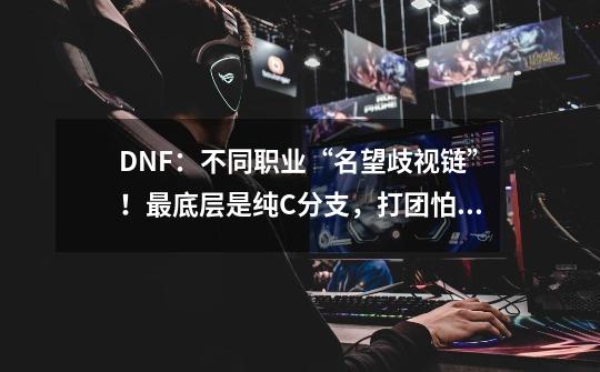 DNF:不同职业“名望歧视链”!最底层是纯C分支,打团怕被看到-第1张-游戏信息-龙启网