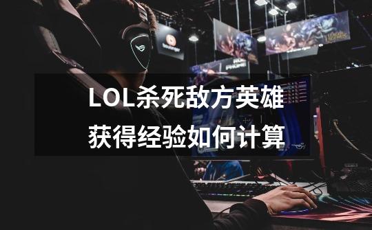 LOL杀死敌方英雄获得经验如何计算-第1张-游戏信息-龙启网