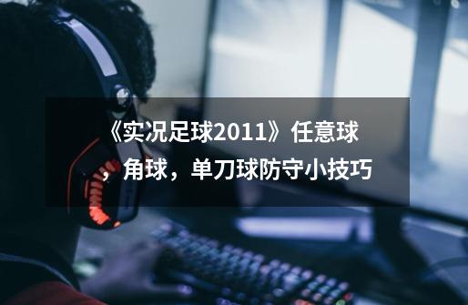 《实况足球2011》任意球,角球,单刀球防守小技巧-第1张-游戏信息-龙启网