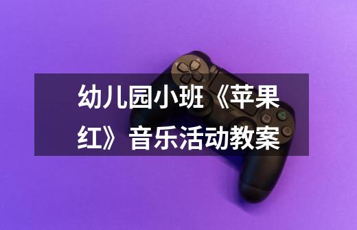 幼儿园小班《苹果红》音乐活动教案-第1张-游戏信息-龙启网