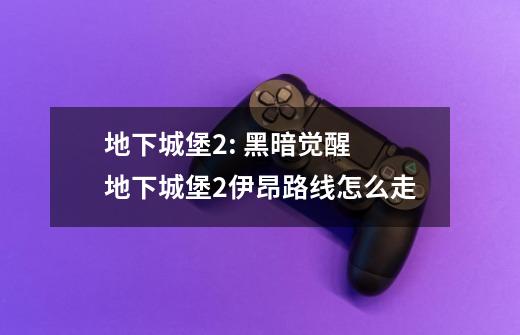 地下城堡2: 黑暗觉醒 地下城堡2伊昂路线怎么走-第1张-游戏信息-龙启网