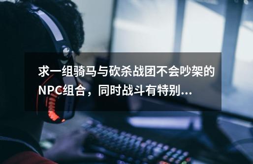 求一组骑马与砍杀战团不会吵架的NPC组合,同时战斗有特别厉害的!谢谢!-第1张-游戏信息-龙启网