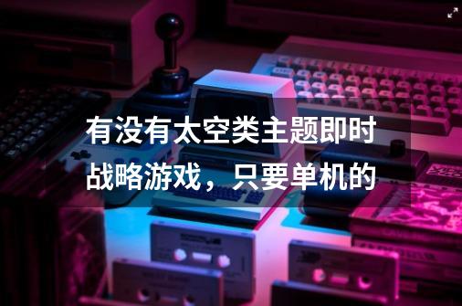 有没有太空类主题即时战略游戏,只要单机的-第1张-游戏信息-龙启网