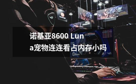 诺基亚8600 Luna宠物连连看占内存小吗-第1张-游戏信息-龙启网