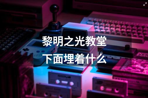 黎明之光教堂下面埋着什么-第1张-游戏信息-龙启网