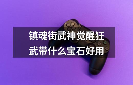 镇魂街武神觉醒狂武带什么宝石好用-第1张-游戏信息-龙启网