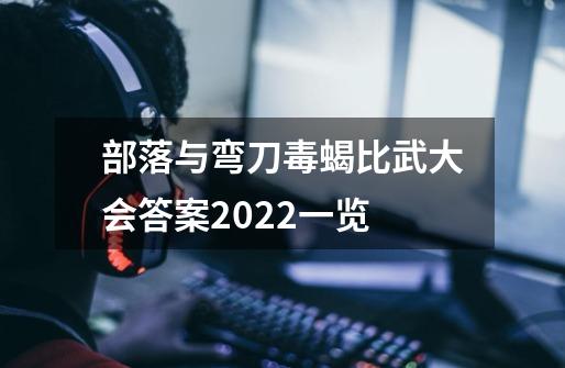 部落与弯刀毒蝎比武大会答案2022一览-第1张-游戏信息-龙启网