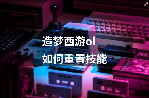 造梦西游ol如何重置技能-第1张-游戏信息-龙启网
